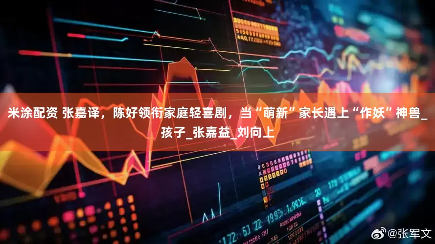 米涂配资 张嘉译，陈好领衔家庭轻喜剧，当“萌新”家长遇上“作妖”神兽_孩子_张嘉益_刘向上