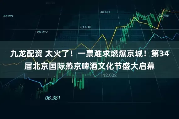 九龙配资 太火了！一票难求燃爆京城！第34届北京国际燕京啤酒文化节盛大启幕