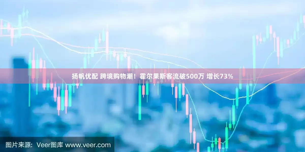 扬帆优配 跨境购物潮！霍尔果斯客流破500万 增长73%
