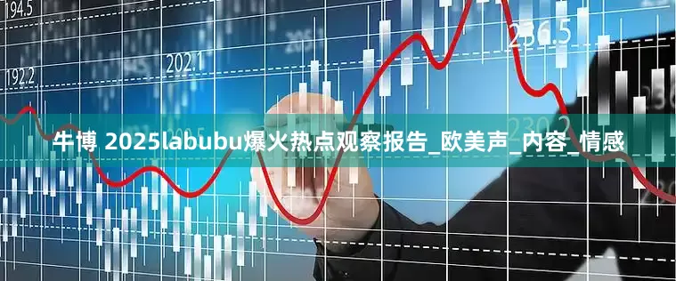 牛博 2025labubu爆火热点观察报告_欧美声_内容_情感