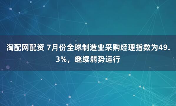淘配网配资 7月份全球制造业采购经理指数为49.3%，继续弱势运行