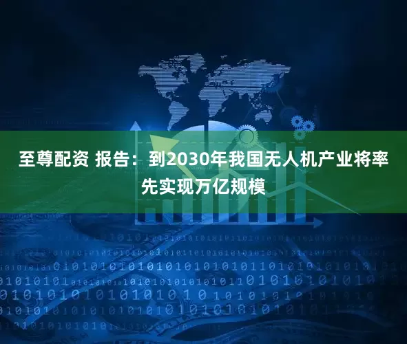至尊配资 报告：到2030年我国无人机产业将率先实现万亿规模