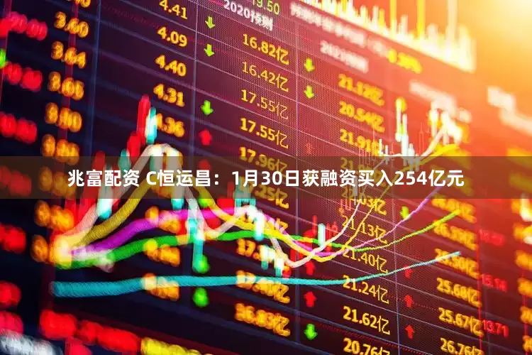 兆富配资 C恒运昌：1月30日获融资买入254亿元