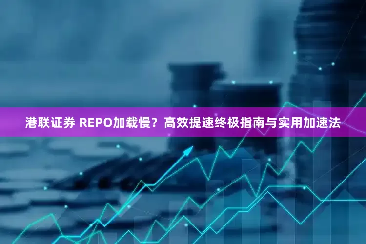 港联证券 REPO加载慢？高效提速终极指南与实用加速法