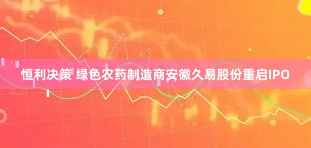 恒利决策 绿色农药制造商安徽久易股份重启IPO