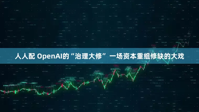 人人配 OpenAI的“治理大修” 一场资本重组修缺的大戏
